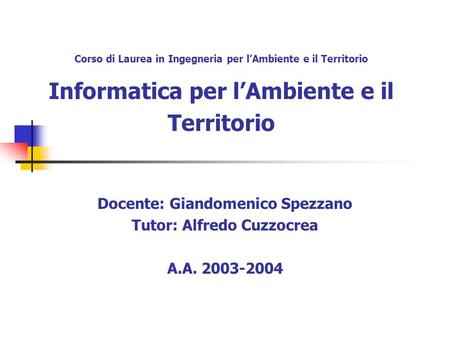 Corso di Laurea in Ingegneria per l’Ambiente e il Territorio Informatica per l’Ambiente e il Territorio Docente: Giandomenico Spezzano Tutor: Alfredo Cuzzocrea.