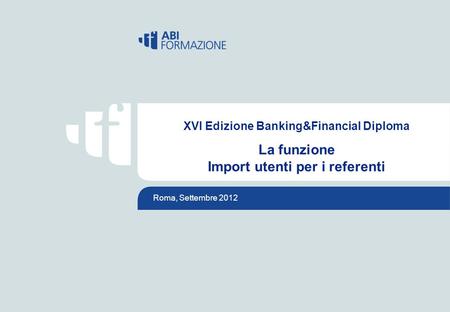 © Copyright 2009 ABIFORMAZIONE Divisione di ABISERVIZI S.p.A. Roma, Settembre 2012 XVI Edizione Banking&Financial Diploma La funzione Import utenti per.