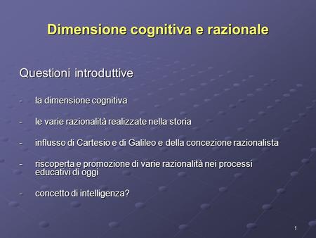 1 Dimensione cognitiva e razionale Questioni introduttive -la dimensione cognitiva -le varie razionalità realizzate nella storia -influsso di Cartesio.