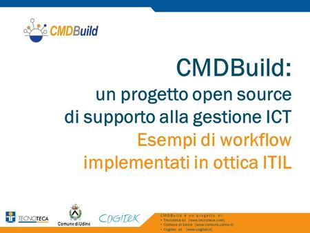 CMDBuild: un progetto open source di supporto alla gestione ICT Esempi di workflow implementati in ottica ITIL CMDBuild è un progetto di: Tecnoteca srl.