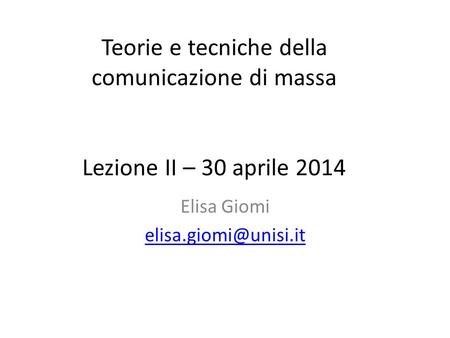 Elisa Giomi elisa.giomi@unisi.it Teorie e tecniche della comunicazione di massa Lezione II – 30 aprile 2014 Elisa Giomi elisa.giomi@unisi.it.