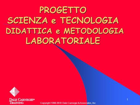 1 PROGETTO SCIENZA e TECNOLOGIA DIDATTICA e METODOLOGIA LABORATORIALE Copyright 1996-99 © Dale Carnegie & Associates, Inc.