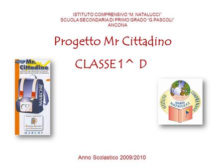 Progetto Mr Cittadino CLASSE 1^ D ISTITUTO COMPRENSIVO “M. NATALUCCI” SCUOLA SECONDARIA DI PRIMO GRADO “G.PASCOLI” ANCONA Anno Scolastico 2009/2010.
