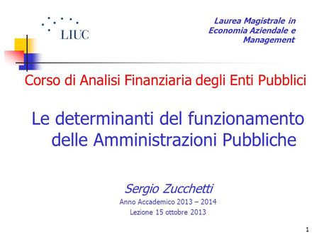 1 Corso di Analisi Finanziaria degli Enti Pubblici Le determinanti del funzionamento delle Amministrazioni Pubbliche Sergio Zucchetti Anno Accademico 2013.