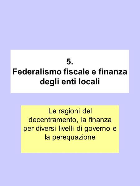 5. Federalismo fiscale e finanza degli enti locali