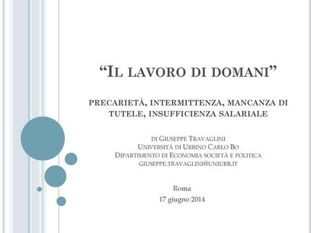 “Il lavoro di domani” precarietà, intermittenza, mancanza di tutele, insufficienza salariale di Giuseppe Travaglini Università di Urbino Carlo Bo Dipartimento.
