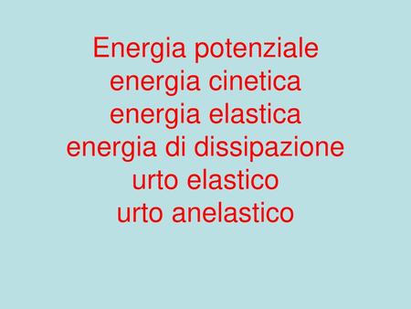 Energia potenziale energia cinetica energia elastica energia di dissipazione urto elastico urto anelastico.