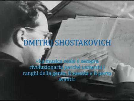 DMITRIJ SHOSTAKOVICH «La musica reale è sempre rivoluzionaria perché cementa i ranghi della gente, li suscita e li porta avanti»