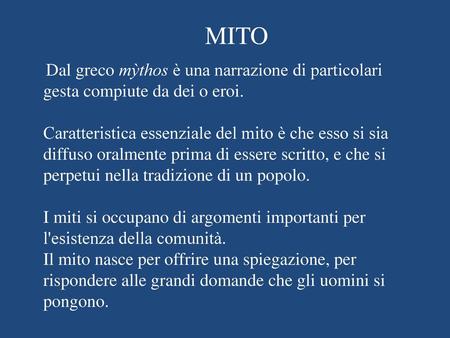 MITO  Dal greco mỳthos è una narrazione di particolari gesta compiute da dei o eroi. Caratteristica essenziale del mito è che esso si sia diffuso oralmente.