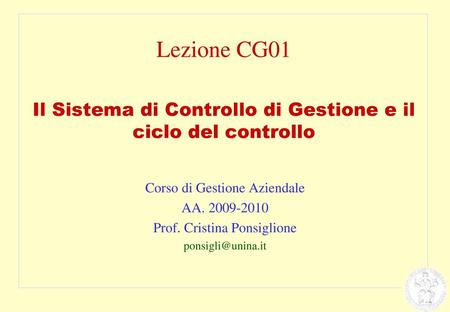 Lezione CG01 Il Sistema di Controllo di Gestione e il ciclo del controllo Corso di Gestione Aziendale AA. 2009-2010 Prof. Cristina Ponsiglione ponsigli@unina.it.