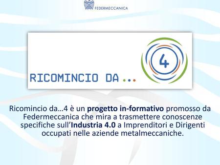 Ricomincio da…4 è un progetto in-formativo promosso da Federmeccanica che mira a trasmettere conoscenze specifiche sull’Industria 4.0 a Imprenditori.