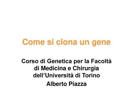 Come si clona un gene Corso di Genetica per la Facoltà di Medicina e Chirurgia dell’Università di Torino Alberto Piazza.