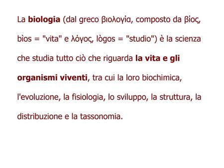 La biologia (dal greco βιολογία, composto da βίος, bìos = vita e λόγος, lògos = studio) è la scienza che studia tutto ciò che riguarda la vita e gli.