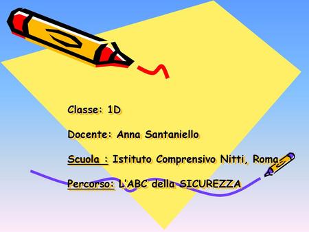 Classe: 1D Docente: Anna Santaniello Scuola : Istituto Comprensivo Nitti, Roma Percorso: L’ABC della SICUREZZA.