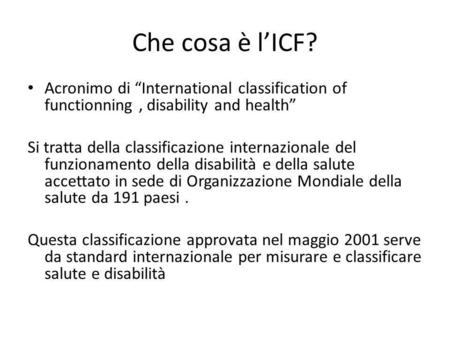 Che cosa è l’ICF? Acronimo di “International classification of functionning , disability and health” Si tratta della classificazione internazionale del.