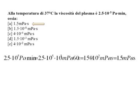 Alla temperatura di 37°C la viscosità del plasma è 2.5∙10 -5 Pa∙min, ossia: [a] 1.5mPa∙s [b] 1.5∙10 -8 mPa∙s [c] 4∙10 -4 mPa∙s [d] 1.5∙10 -3 mPa∙s [e]