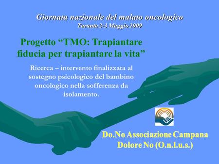 Giornata nazionale del malato oncologico Taranto 2-3 Maggio 2009 Progetto “TMO: Trapiantare fiducia per trapiantare la vita” Ricerca – intervento finalizzata.