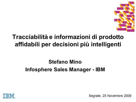 Tracciabilità e informazioni di prodotto affidabili per decisioni più intelligenti Stefano Mino Infosphere Sales Manager - IBM Segrate, 25 Novembre 2009.