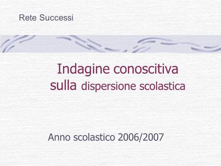 Indagine conoscitiva sulla dispersione scolastica Anno scolastico 2006/2007 Rete Successi.