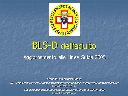 BLS-D dell’adulto aggiornamento alle Linee Guida 2005 Secondo le indicazioni delle 2005 AHA Guidelines for Cardiopulmonary Resuscitation and Emergency.