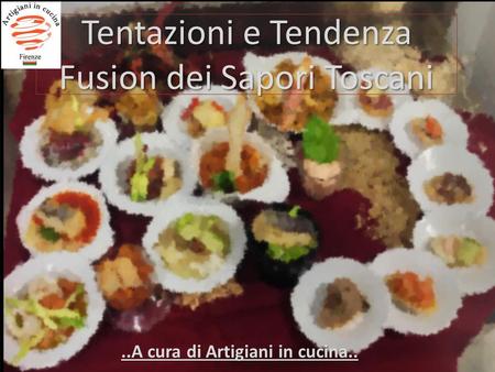 Tentazioni e Tendenza Fusion dei Sapori Toscani..A cura di Artigiani in cucina..
