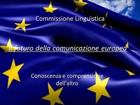 Commissione Linguistica Conoscenza e comprensione dell’altro Il futuro della comunicazione europea.