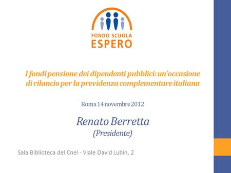 I fondi pensione dei dipendenti pubblici: un’occasione di rilancio per la previdenza complementare italiana Roma 14 novembre 2012 Renato Berretta (Presidente)