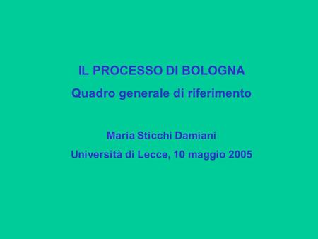 IL PROCESSO DI BOLOGNA Quadro generale di riferimento Maria Sticchi Damiani Università di Lecce, 10 maggio 2005.