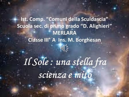 Ist. Comp. “Comuni della Sculdascia” Scuola sec. di primo grado “D. Alighieri” MERLARA Classe III° A Ins. M. Borghesan Il Sole : una stella fra scienza.