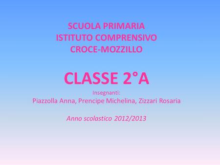 SCUOLA PRIMARIA ISTITUTO COMPRENSIVO CROCE-MOZZILLO CLASSE 2°A Insegnanti: Piazzolla Anna, Prencipe Michelina, Zizzari Rosaria Anno scolastico 2012/2013.
