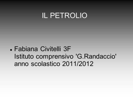 IL PETROLIO Fabiana Civitelli 3F Istituto comprensivo 'G.Randaccio' anno scolastico 2011/2012.