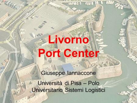 Livorno Port Center Giuseppe Iannaccone Università di Pisa – Polo Universitario Sistemi Logistici.