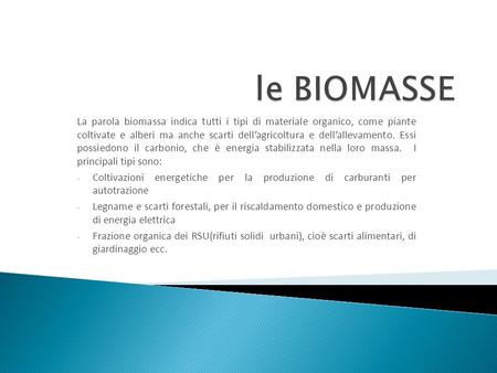 Le BIOMASSE La parola biomassa indica tutti i tipi di materiale organico, come piante coltivate e alberi ma anche scarti dell’agricoltura e dell’allevamento.