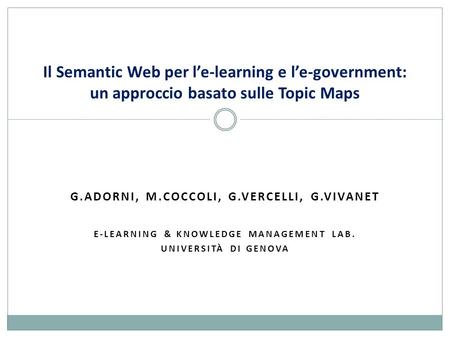 G.ADORNI, M.COCCOLI, G.VERCELLI, G.VIVANET E-LEARNING & KNOWLEDGE MANAGEMENT LAB. UNIVERSITÀ DI GENOVA Il Semantic Web per l’e-learning e l’e-government: