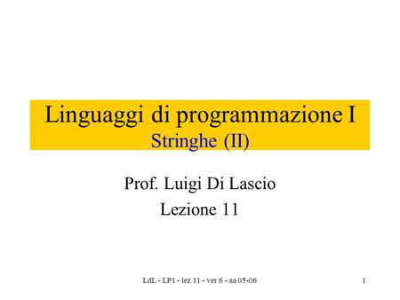 LdL - LP1 - lez 11 - ver 6 - aa 05-061 Linguaggi di programmazione I Stringhe (II) Prof. Luigi Di Lascio Lezione 11.