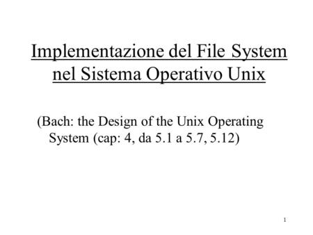 1 Implementazione del File System nel Sistema Operativo Unix (Bach: the Design of the Unix Operating System (cap: 4, da 5.1 a 5.7, 5.12)