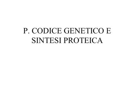 P. CODICE GENETICO E SINTESI PROTEICA