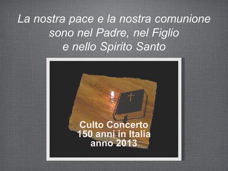 La nostra pace e la nostra comunione sono nel Padre, nel Figlio e nello Spirito Santo Culto Concerto 150 anni in Italia anno 2013.