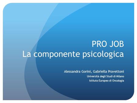 PRO JOB La componente psicologica Alessandra Gorini, Gabriella Pravettoni Università degli Studi di Milano Istituto Europeo di Oncologia.