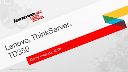 Nome relatore, titolo - data Lenovo ® ThinkServer ® TD350 2014 LENOVO. TUTTI I DIRITTI RISERVATI.