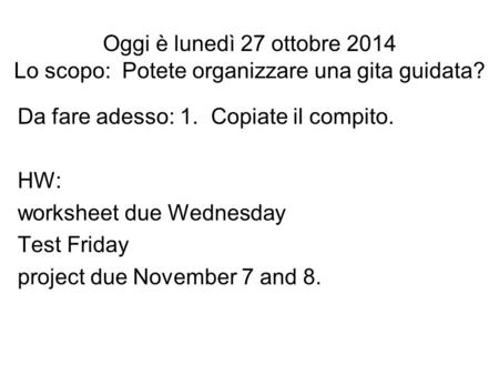 Oggi è lunedì 27 ottobre 2014 Lo scopo: Potete organizzare una gita guidata? Da fare adesso: 1. Copiate il compito. HW: worksheet due Wednesday Test Friday.