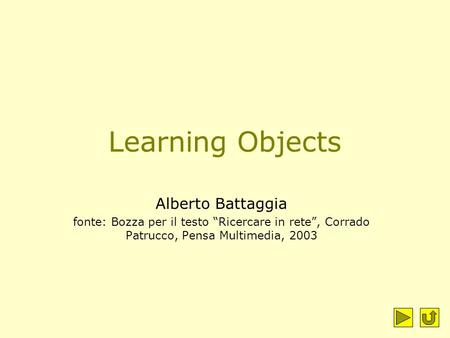 Learning Objects Alberto Battaggia fonte: Bozza per il testo “Ricercare in rete”, Corrado Patrucco, Pensa Multimedia, 2003.