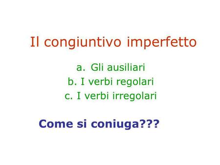 Il congiuntivo imperfetto a.Gli ausiliari b. I verbi regolari c. I verbi irregolari Come si coniuga???