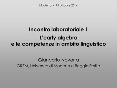 Incontro laboratoriale 1 L’early algebra e le competenze in ambito linguistico Giancarlo Navarra GREM, Università di Modena e Reggio Emilia Modena - 15.