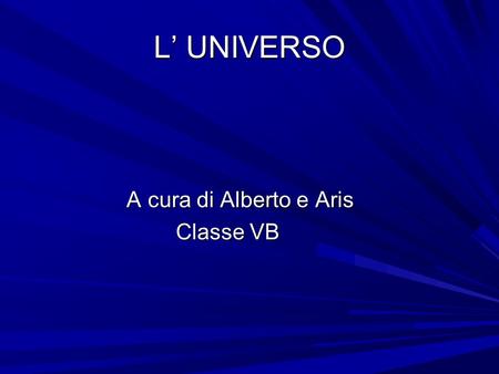 L’ UNIVERSO A cura di Alberto e Aris Classe VB.