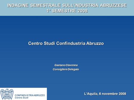 INDAGINE SEMESTRALE SULL’INDUSTRIA ABRUZZESE 1° SEMESTRE 2008 Centro Studi Confindustria Abruzzo Gaetano Clavenna Consigliere Delegato CONFINDUSTRIA ABRUZZO.
