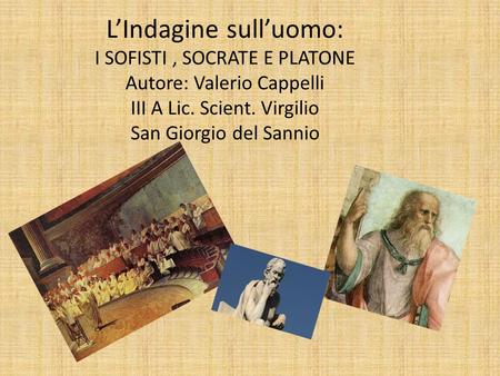 L’Indagine sull’uomo: I SOFISTI , SOCRATE E PLATONE Autore: Valerio Cappelli III A Lic. Scient. Virgilio San Giorgio del Sannio.