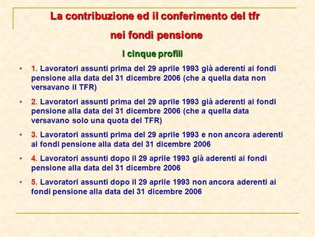 La contribuzione ed il conferimento del tfr nei fondi pensione nei fondi pensione I cinque profili 1. Lavoratori assunti prima del 29 aprile 1993 già aderenti.