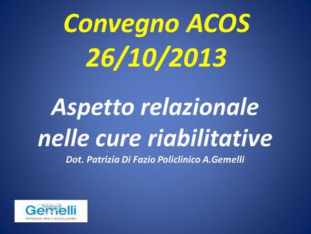 Convegno ACOS 26/10/2013 Aspetto relazionale nelle cure riabilitative Dot. Patrizia Di Fazio Policlinico A.Gemelli.