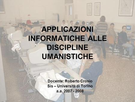 APPLICAZIONI INFORMATICHE ALLE DISCIPLINE UMANISTICHE Docente: Roberto Crosio Sis – Università di Torino a.a. 2007 - 2008.